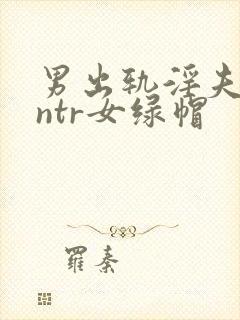 男出轨淫夫癖逆ntr女绿帽