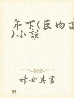 年下(巨肉高h)小说