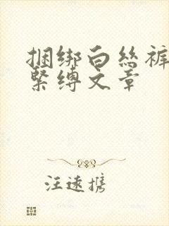 捆绑白丝裤袜女紧缚文章