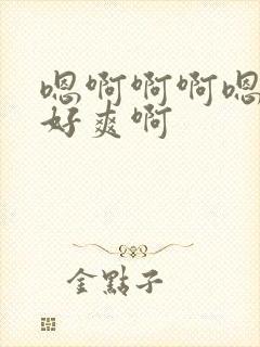 嗯啊啊啊嗯啊啊好爽啊