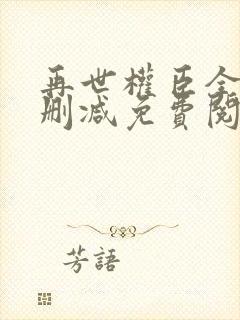 再世权臣全文无删减免费阅读