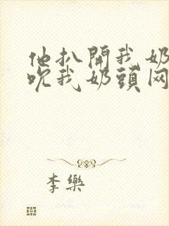 他扒开我奶罩揉吮我奶头网站