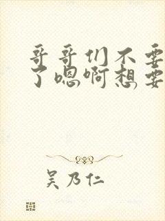 哥哥们不要操我了嗯啊想要