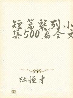 短篇系列小说合集500篇全文阅读