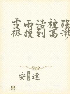 霍雨浩被强扒内裤摸到高潮的小说封面