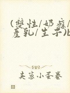 (双性/奶瘾/产乳/生子)bl