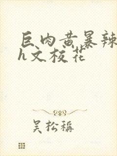 巨肉黄暴辣文高h文校花封面