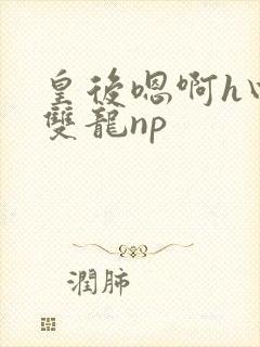 皇后嗯啊h四根双龙np