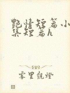 艳情短篇小说合集短篇h