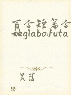 百合短篇合集扶她glabofuta