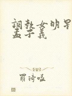 调教女明星h文孟子义