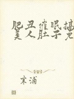 肥丑催眠搞大小美人肚子免费读