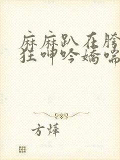 麻麻趴在胯下疯狂呻吟娇喘小说