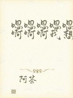 嗯嗯嗯嗯嗯啊啊啊啊啊我想要