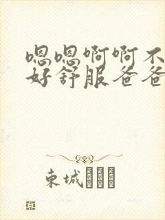 嗯嗯啊啊不要了好舒服爸爸啊啊啊