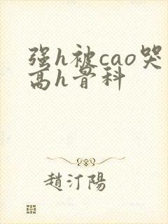 强h被cao哭高h骨科