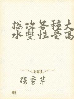 总攻各种大胸奶水双性受高冷之花