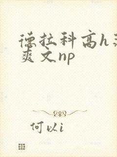 德拉科高h荡肉爽文np