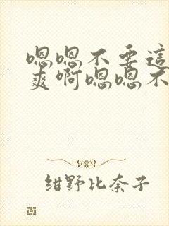 嗯嗯不要这样好爽啊嗯嗯不要