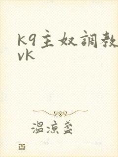 k9主奴调教丨vk