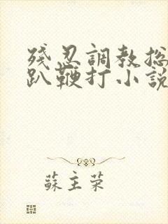残忍调教总裁跪趴鞭打小说