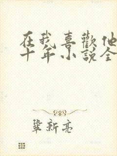 在我喜欢他的第十年小说全文阅读