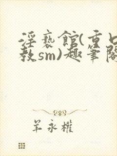 淫亵馆(重口调教sm)趣笔阁