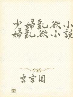 少妇乱欲小说少妇乱欲小说
