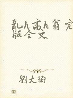 乱h高h翁完整版全文