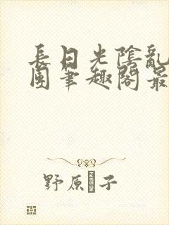 长日光阴乱作一团笔趣阁最新章节列表