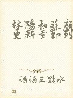 林阳和苏颜最快更新章节列表