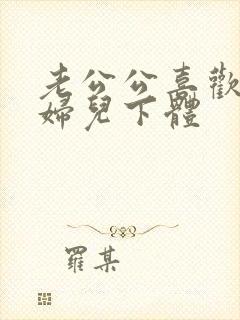 老公公喜欢舔媳妇儿下体