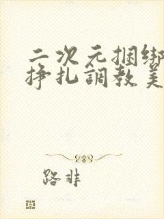 二次元捆绑紧缚挣扎调教美女