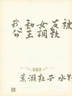 我和女友被四个公主调教