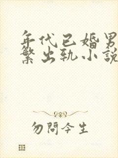 年代已婚男主频繁出轨小说免费阅读