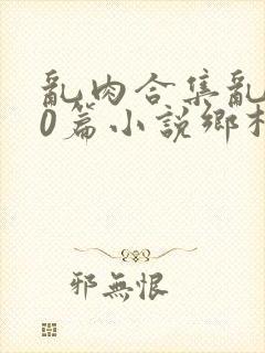 乱肉合集乱500篇小说乡村