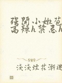 强开小嫩苞h文高辣h禁忌h文