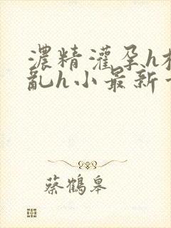 浓精灌孕h校园乱h小最新章节