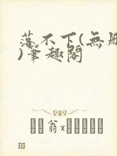 落不下(无删减)笔趣阁