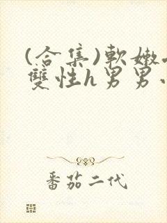 (合集)软嫩受双性h男男小说