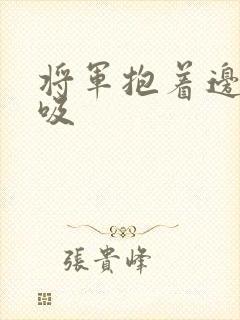 将军抱着边走边吸