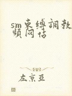 sm束缚调教视频网站