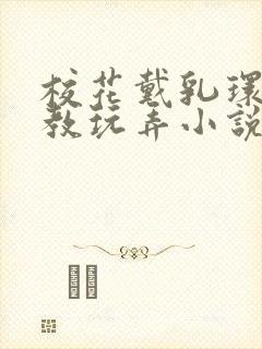 校花戴乳环被调教玩弄小说