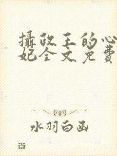 摄政王的心尖宠妃全文免费阅读