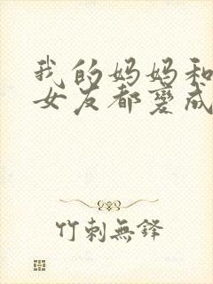 我的妈妈和校花女友都变成仇敌的