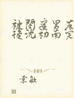 被闺蜜男友认错后沈初南完结版