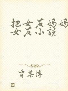 把女友妈妈认成女友小说