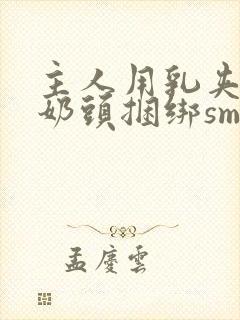 主人用乳夹调教奶头捆绑sm视频