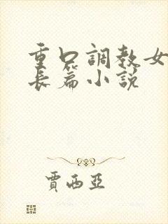 重口调教女虐女长篇小说