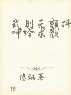 武则天颤抖双乳呻吟求欢